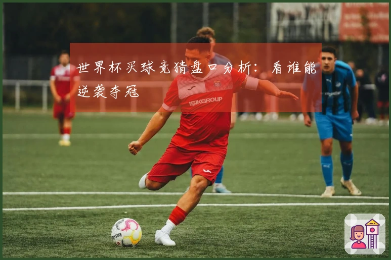 世界杯买球竞猜盘口分析：看谁能逆袭夺冠