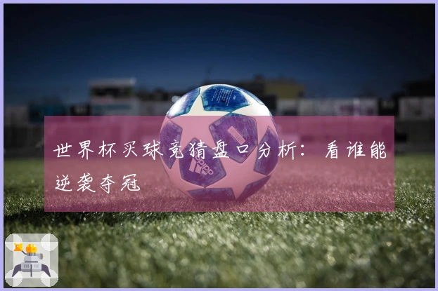 世界杯买球竞猜盘口分析：看谁能逆袭夺冠