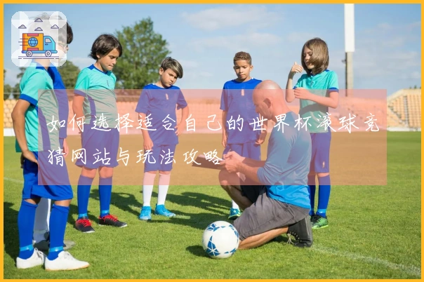 如何选择适合自己的世界杯滚球竞猜网站与玩法攻略