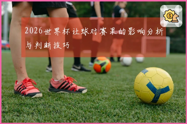 2026世界杯让球对赛果的影响分析与判断技巧