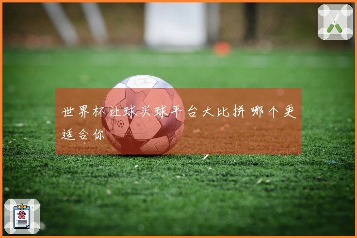 世界杯让球买球平台大比拼 哪个更适合你