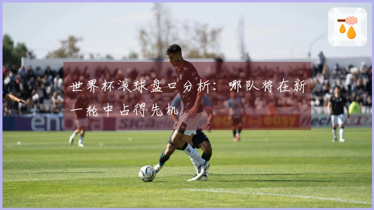 世界杯滚球盘口分析：哪队将在新一轮中占得先机