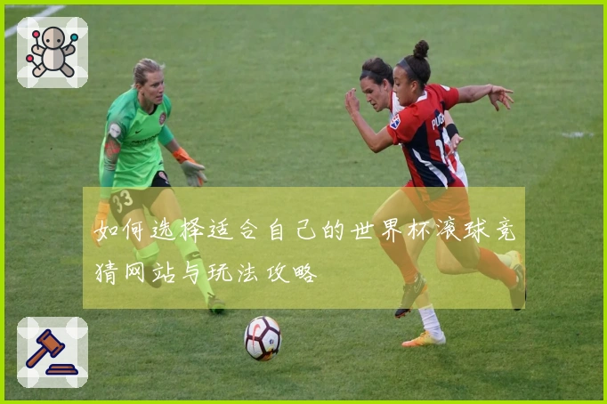 如何选择适合自己的世界杯滚球竞猜网站与玩法攻略