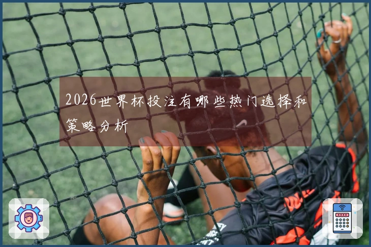 2026世界杯投注有哪些热门选择和策略分析