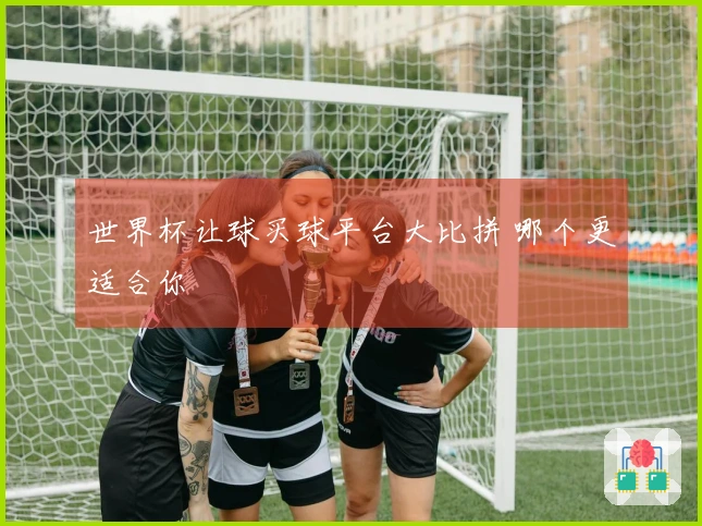 世界杯让球买球平台大比拼 哪个更适合你