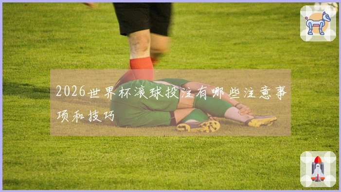 2026世界杯滚球投注有哪些注意事项和技巧