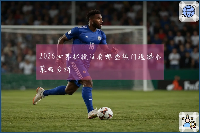 2026世界杯投注有哪些热门选择和策略分析