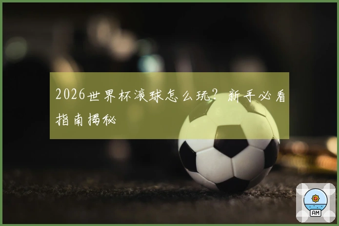2026世界杯滚球怎么玩？新手必看指南揭秘