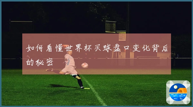 如何看懂世界杯买球盘口变化背后的秘密